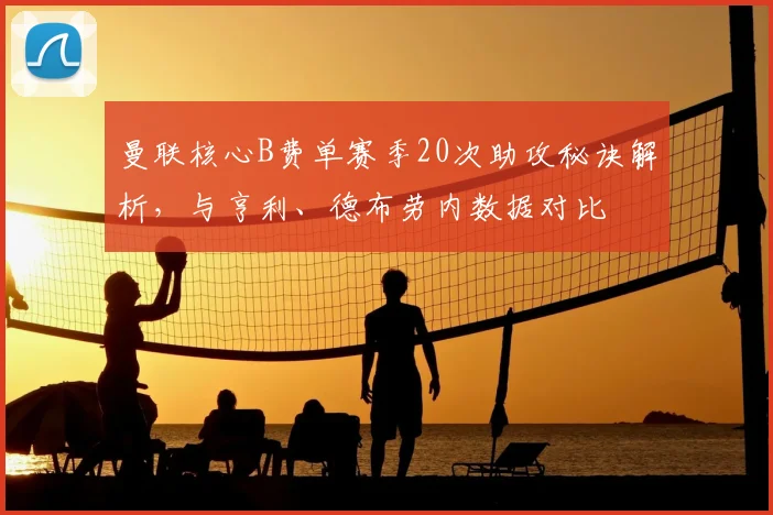 曼联核心B费单赛季20次助攻秘诀解析，与亨利、德布劳内数据对比