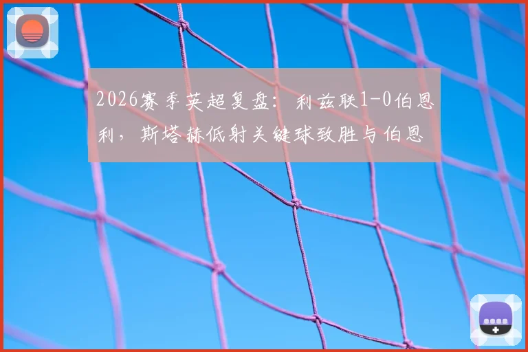 2026赛季英超复盘:利兹联1-0伯恩利,斯塔赫低射关键球致胜与伯恩利防守问题分析