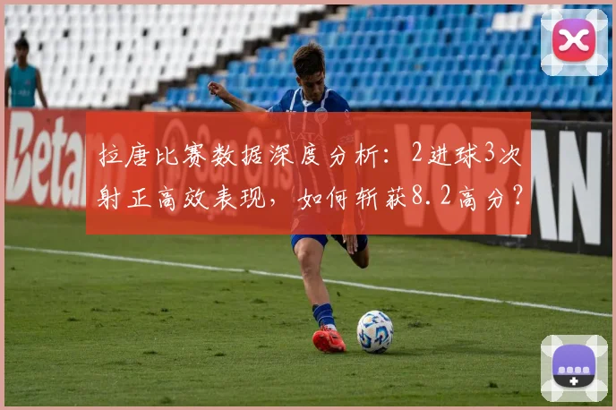 拉唐比赛数据深度分析：2进球3次射正高效表现，如何斩获8.2高分？