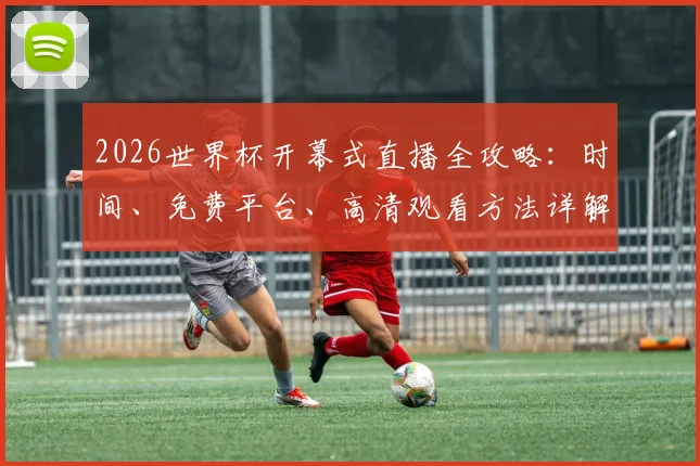 2026世界杯开幕式直播全攻略:时间、免费平台、高清观看方法详解