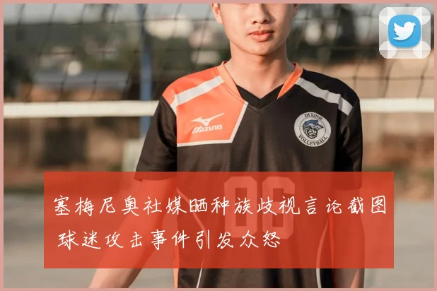 塞梅尼奥社媒晒种族歧视言论截图 球迷攻击事件引发众怒