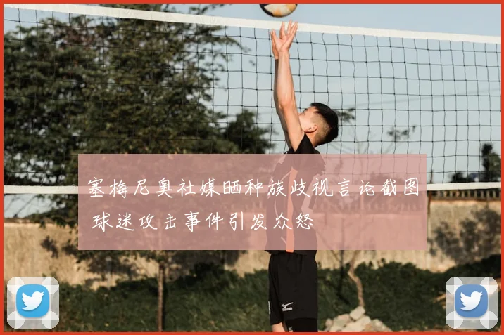 塞梅尼奥社媒晒种族歧视言论截图 球迷攻击事件引发众怒