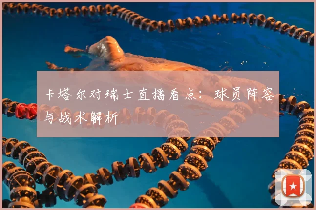 卡塔尔对瑞士直播看点：球员阵容与战术解析