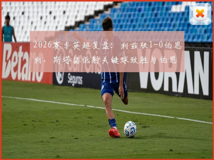 2026赛季英超复盘：利兹联1-0伯恩利，斯塔赫低射关键球致胜与伯恩利防守问题分析