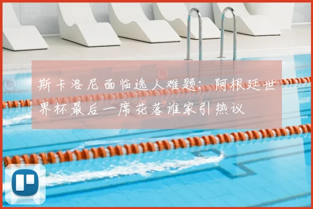 斯卡洛尼面临选人难题：阿根廷世界杯最后一席花落谁家引热议