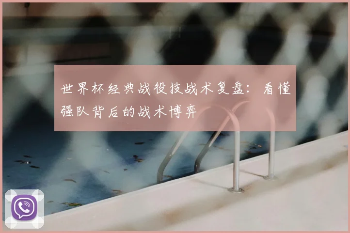 世界杯经典战役技战术复盘：看懂强队背后的战术博弈