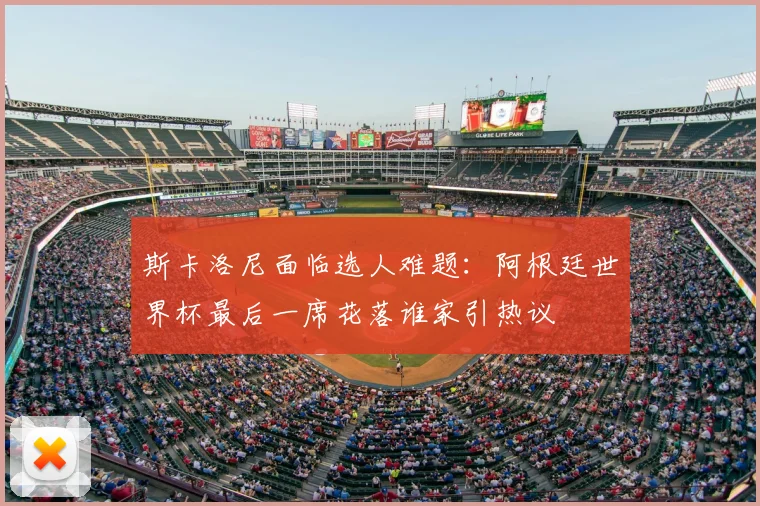 斯卡洛尼面临选人难题:阿根廷世界杯最后一席花落谁家引热议