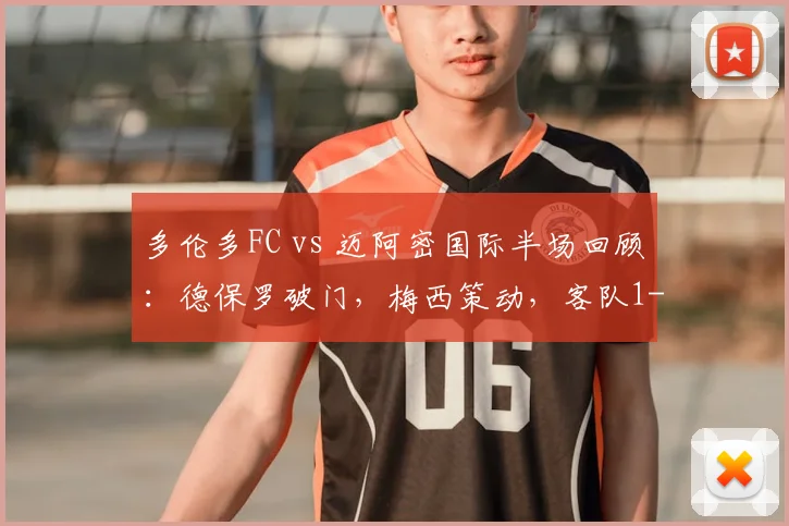 多伦多FC vs 迈阿密国际半场回顾：德保罗破门，梅西策动，客队1-0领先