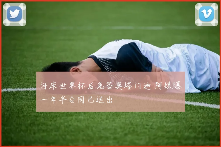 河床世界杯后免签奥塔门迪 阿媒曝一年半合同已送出