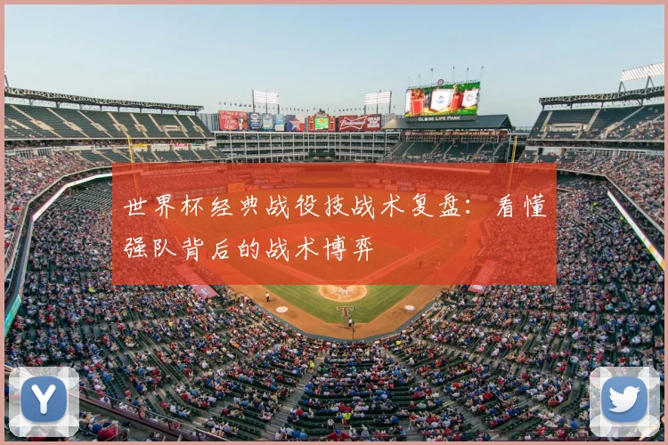 世界杯经典战役技战术复盘：看懂强队背后的战术博弈