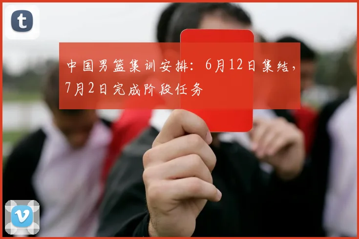 中国男篮集训安排：6月12日集结，7月2日完成阶段任务