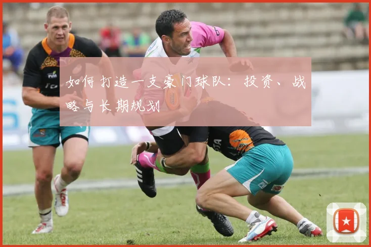 如何打造一支豪门球队:投资、战略与长期规划