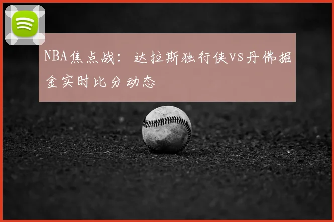 NBA焦点战:达拉斯独行侠vs丹佛掘金实时比分动态