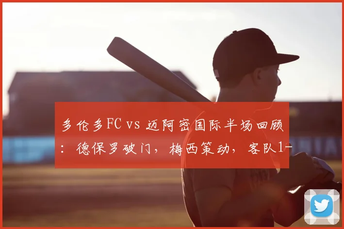 多伦多FC vs 迈阿密国际半场回顾:德保罗破门,梅西策动,客队1-0领先